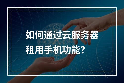 如何通过云服务器租用手机功能？