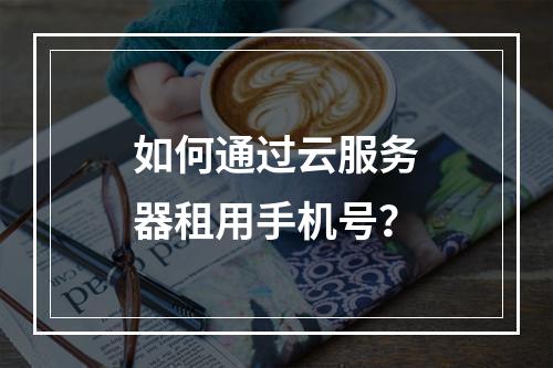 如何通过云服务器租用手机号？