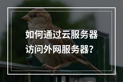 如何通过云服务器访问外网服务器？