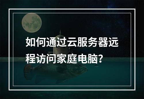 如何通过云服务器远程访问家庭电脑？