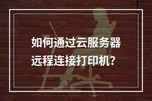 如何通过云服务器远程连接打印机？