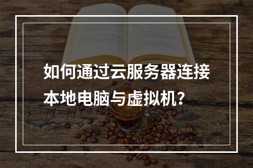 如何通过云服务器连接本地电脑与虚拟机？