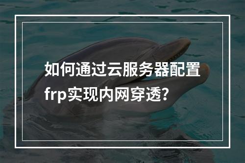 如何通过云服务器配置frp实现内网穿透？