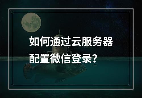 如何通过云服务器配置微信登录？
