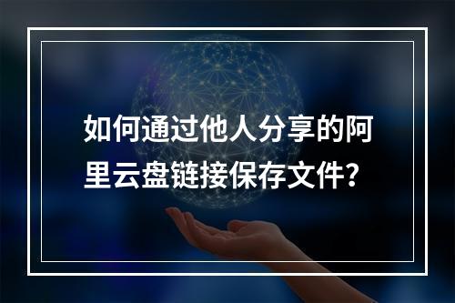 如何通过他人分享的阿里云盘链接保存文件？