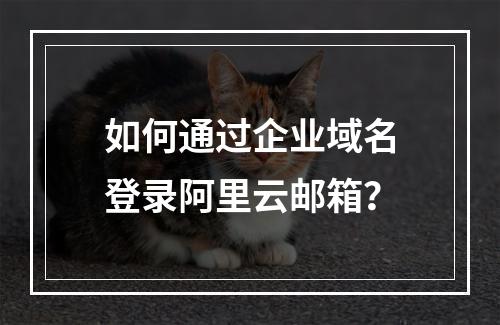 如何通过企业域名登录阿里云邮箱？