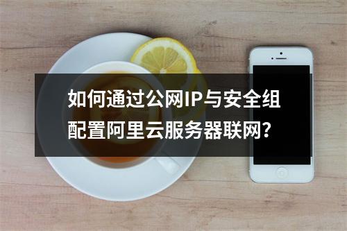 如何通过公网IP与安全组配置阿里云服务器联网？