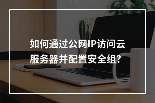 如何通过公网IP访问云服务器并配置安全组？