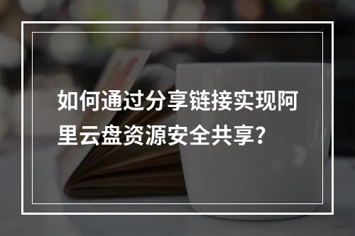 如何通过分享链接实现阿里云盘资源安全共享？