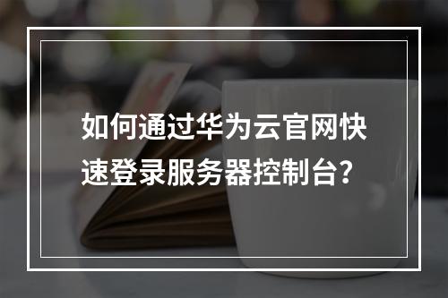 如何通过华为云官网快速登录服务器控制台？