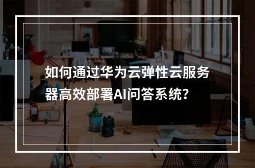如何通过华为云弹性云服务器高效部署AI问答系统？