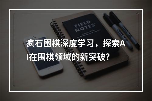 疯石围棋深度学习,探索AI在围棋领域的新突破?