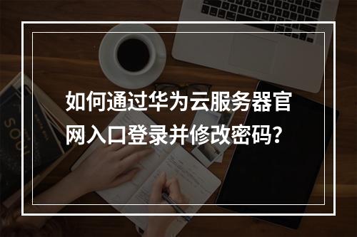 如何通过华为云服务器官网入口登录并修改密码？