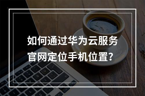 如何通过华为云服务官网定位手机位置？