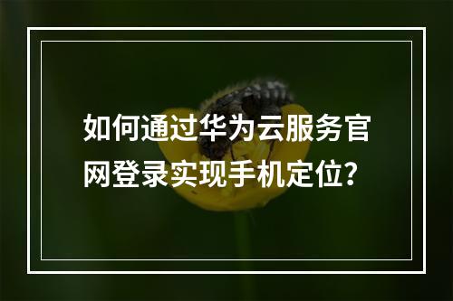 如何通过华为云服务官网登录实现手机定位？