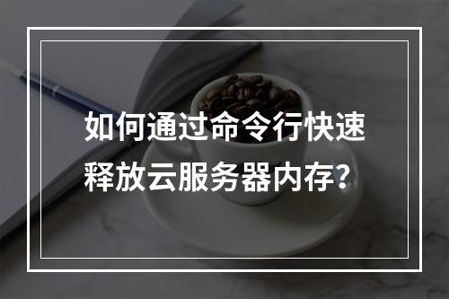 如何通过命令行快速释放云服务器内存？