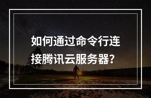 如何通过命令行连接腾讯云服务器？