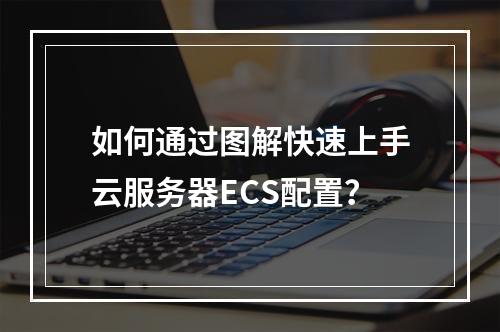 如何通过图解快速上手云服务器ECS配置？