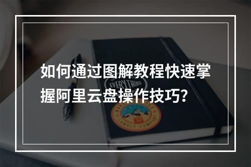 如何通过图解教程快速掌握阿里云盘操作技巧？