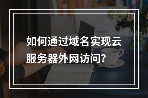 如何通过域名实现云服务器外网访问？