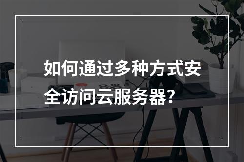 如何通过多种方式安全访问云服务器？