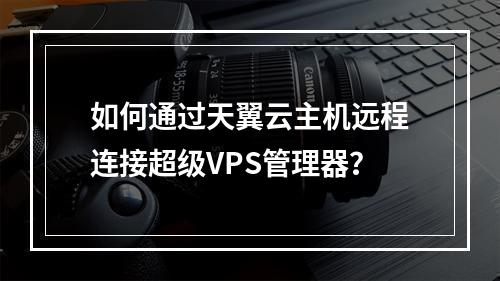 如何通过天翼云主机远程连接超级VPS管理器？