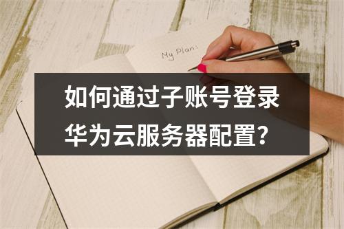 如何通过子账号登录华为云服务器配置？