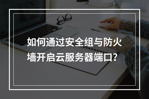 如何通过安全组与防火墙开启云服务器端口？