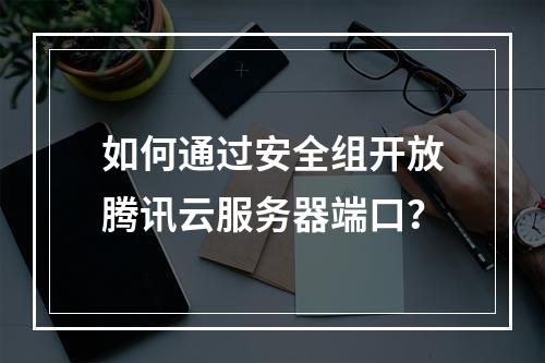 如何通过安全组开放腾讯云服务器端口？