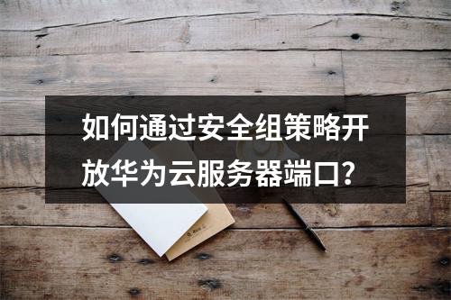 如何通过安全组策略开放华为云服务器端口？