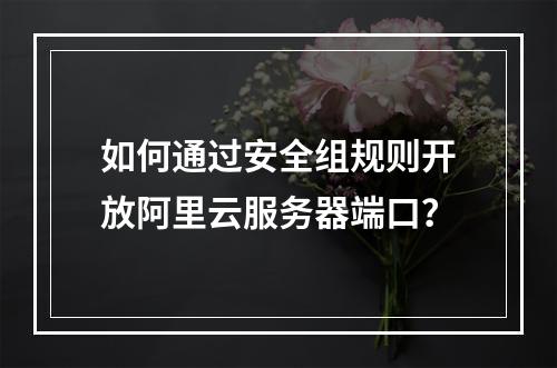 如何通过安全组规则开放阿里云服务器端口？