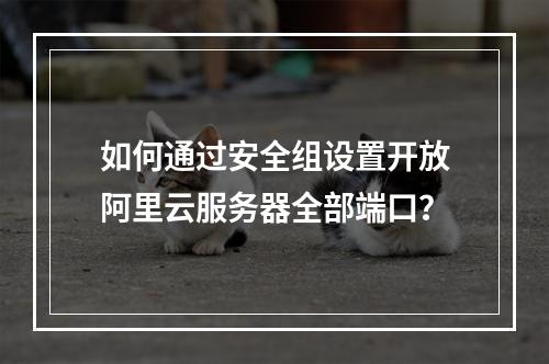如何通过安全组设置开放阿里云服务器全部端口？