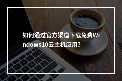 如何通过官方渠道下载免费Windows10云主机应用？