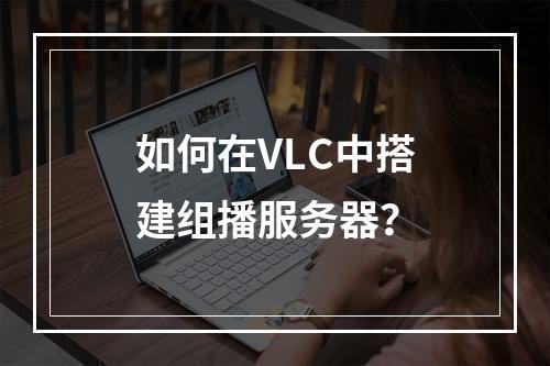 如何在VLC中搭建组播服务器?