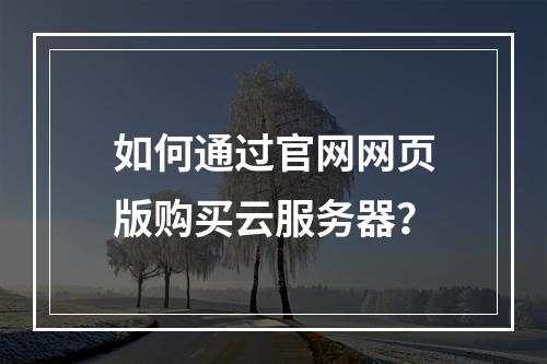 如何通过官网网页版购买云服务器？