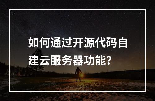 如何通过开源代码自建云服务器功能？