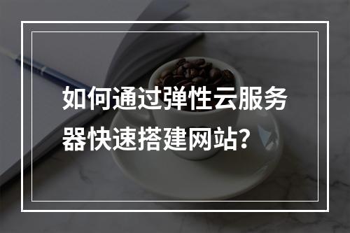 如何通过弹性云服务器快速搭建网站？