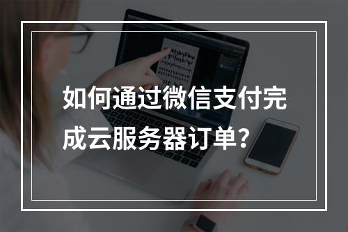 如何通过微信支付完成云服务器订单？