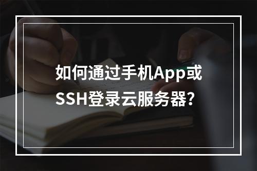 如何通过手机App或SSH登录云服务器？