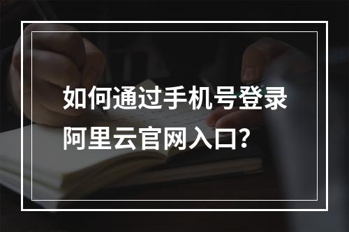 如何通过手机号登录阿里云官网入口？