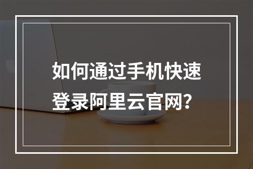 如何通过手机快速登录阿里云官网？