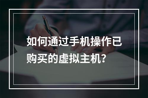如何通过手机操作已购买的虚拟主机？