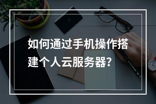 如何通过手机操作搭建个人云服务器？