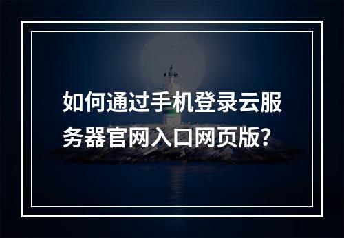 如何通过手机登录云服务器官网入口网页版？
