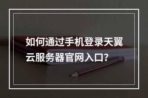 如何通过手机登录天翼云服务器官网入口？