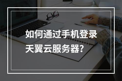 如何通过手机登录天翼云服务器？