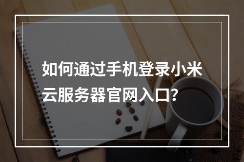 如何通过手机登录小米云服务器官网入口？