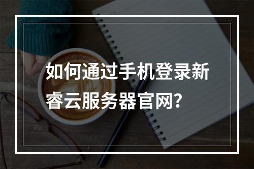 如何通过手机登录新睿云服务器官网？