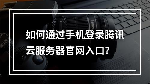 如何通过手机登录腾讯云服务器官网入口？
