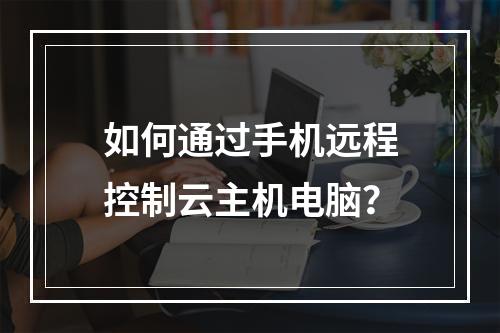 如何通过手机远程控制云主机电脑？